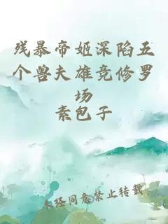 残暴帝姬深陷五个兽夫雄竞修罗场