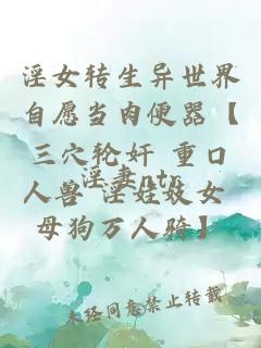 淫女转生异世界自愿当肉便器【三穴轮奸 重口人兽 淫娃妓女 母狗万人骑】