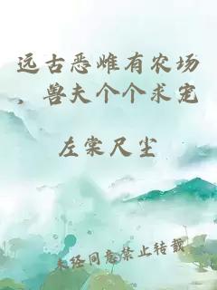 远古恶雌有农场，兽夫个个求宠