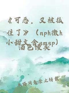 《可恶，又被抓住了》（nph微h小甜文含smsp）